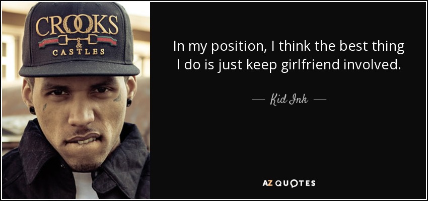 In my position, I think the best thing I do is just keep girlfriend involved. - Kid Ink