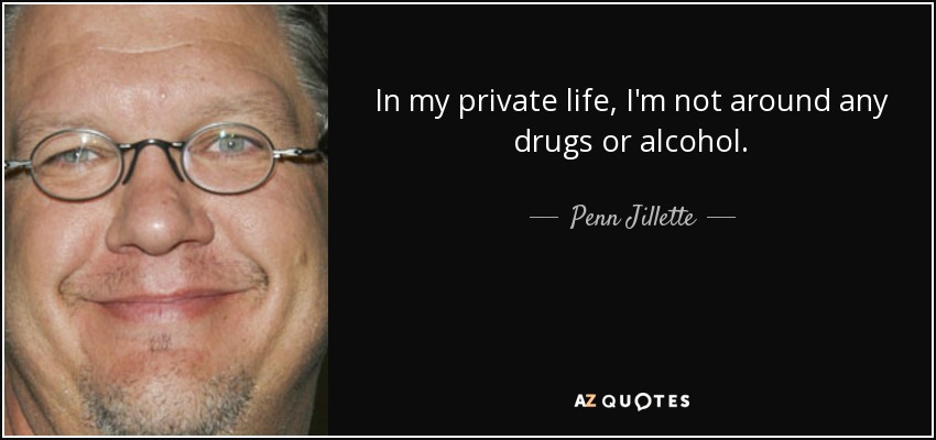 In my private life, I'm not around any drugs or alcohol. - Penn Jillette