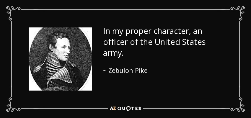 In my proper character, an officer of the United States army. - Zebulon Pike