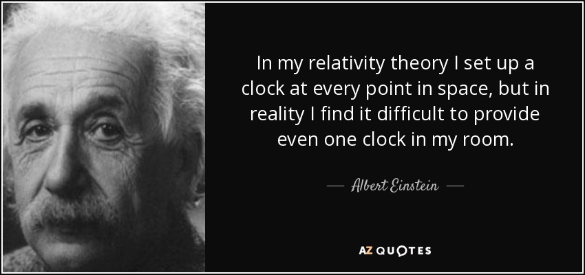 In my relativity theory I set up a clock at every point in space, but in reality I find it difficult to provide even one clock in my room. - Albert Einstein