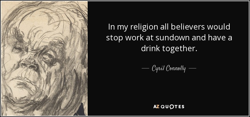 In my religion all believers would stop work at sundown and have a drink together. - Cyril Connolly
