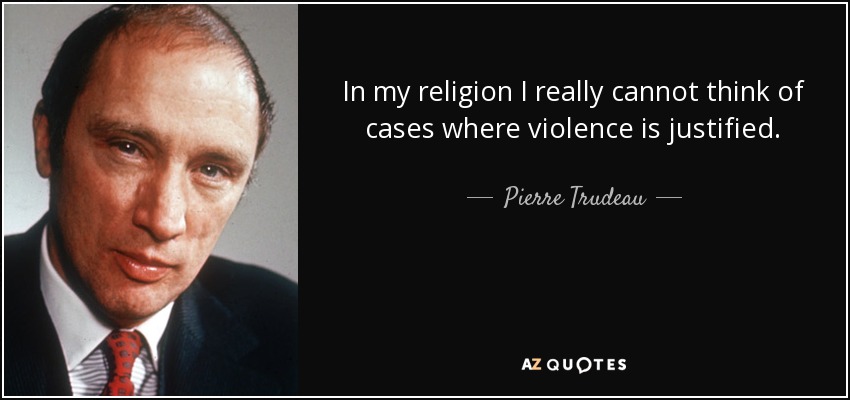 In my religion I really cannot think of cases where violence is justified. - Pierre Trudeau