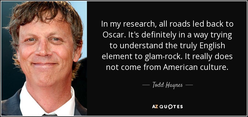 In my research, all roads led back to Oscar. It's definitely in a way trying to understand the truly English element to glam-rock. It really does not come from American culture. - Todd Haynes