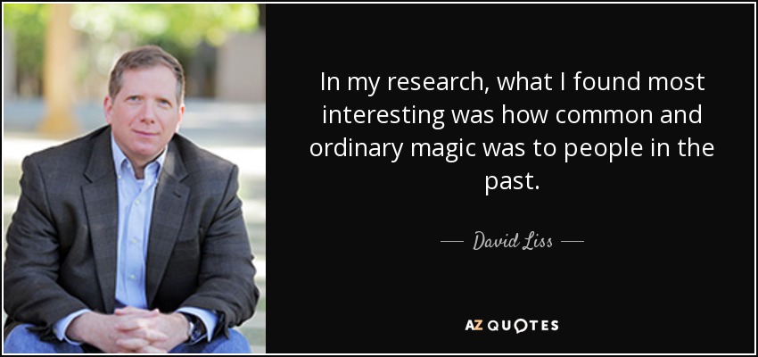 In my research, what I found most interesting was how common and ordinary magic was to people in the past. - David Liss
