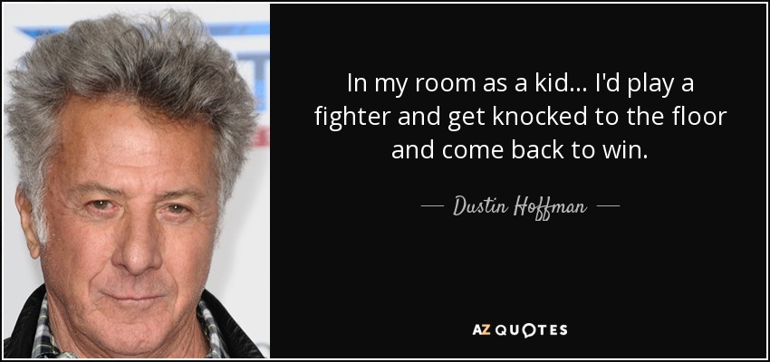 In my room as a kid... I'd play a fighter and get knocked to the floor and come back to win. - Dustin Hoffman