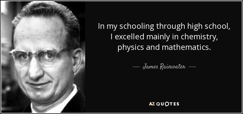 In my schooling through high school, I excelled mainly in chemistry, physics and mathematics. - James Rainwater