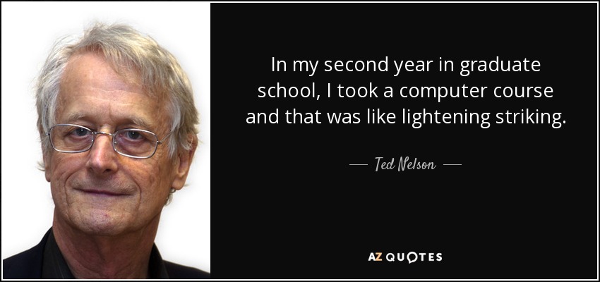 In my second year in graduate school, I took a computer course and that was like lightening striking. - Ted Nelson
