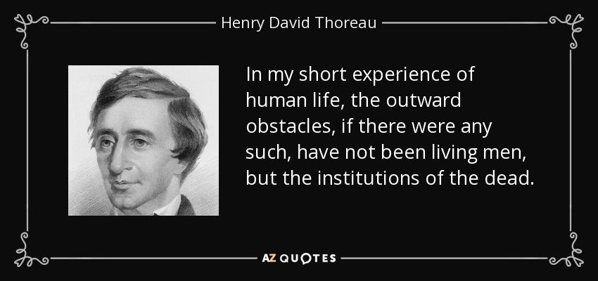 In my short experience of human life, the outward obstacles, if there were any such, have not been living men, but the institutions of the dead. - Henry David Thoreau