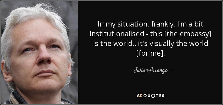 In my situation, frankly, I'm a bit institutionalised - this [the embassy] is the world .. it's visually the world [for me]. - Julian Assange