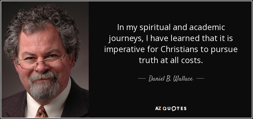 In my spiritual and academic journeys, I have learned that it is imperative for Christians to pursue truth at all costs. - Daniel B. Wallace