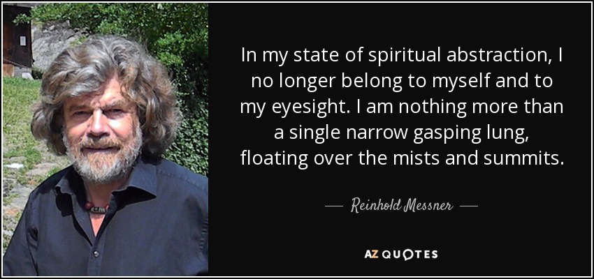 In my state of spiritual abstraction, I no longer belong to myself and to my eyesight. I am nothing more than a single narrow gasping lung, floating over the mists and summits. - Reinhold Messner
