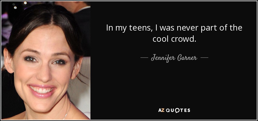 In my teens, I was never part of the cool crowd. - Jennifer Garner