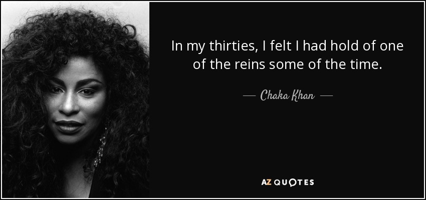 In my thirties, I felt I had hold of one of the reins some of the time. - Chaka Khan