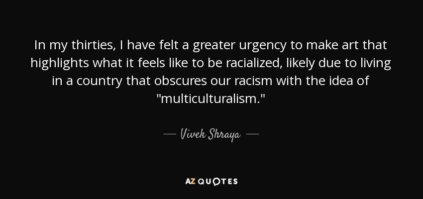 In my thirties, I have felt a greater urgency to make art that highlights what it feels like to be racialized, likely due to living in a country that obscures our racism with the idea of 