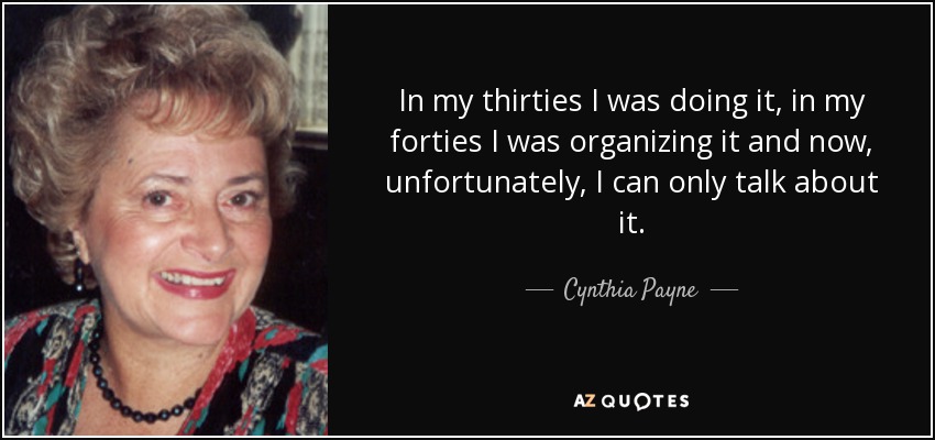 In my thirties I was doing it, in my forties I was organizing it and now, unfortunately, I can only talk about it. - Cynthia Payne