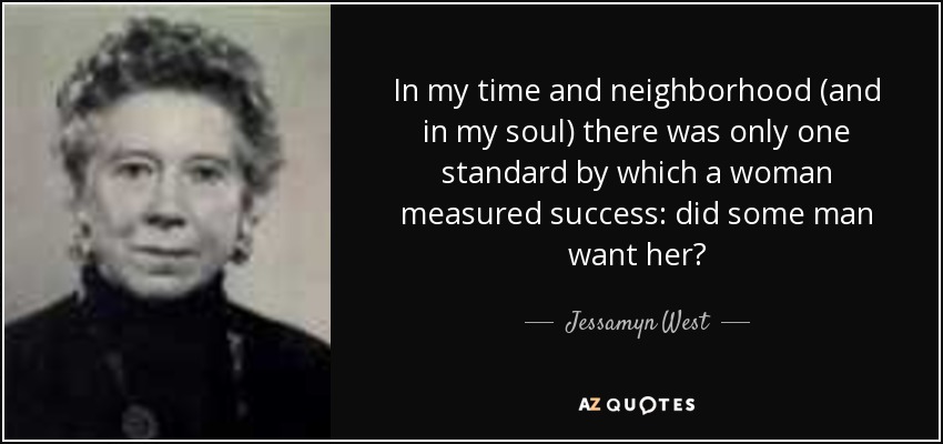 In my time and neighborhood (and in my soul) there was only one standard by which a woman measured success: did some man want her? - Jessamyn West