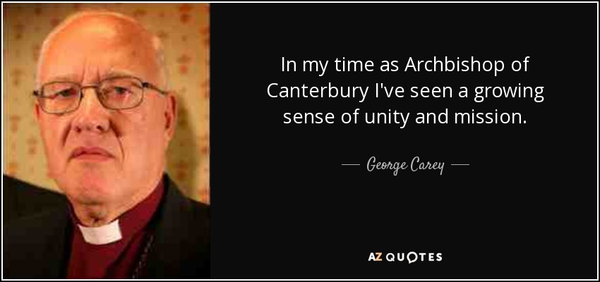 In my time as Archbishop of Canterbury I've seen a growing sense of unity and mission. - George Carey