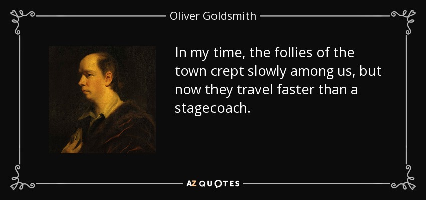 In my time, the follies of the town crept slowly among us, but now they travel faster than a stagecoach. - Oliver Goldsmith