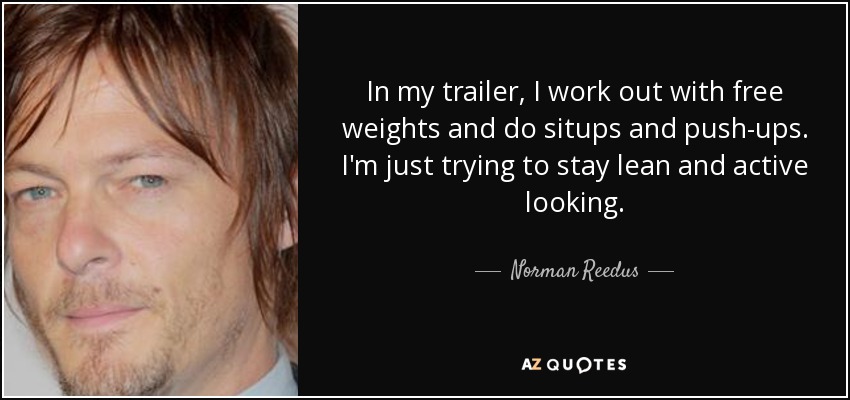 In my trailer, I work out with free weights and do situps and push-ups. I'm just trying to stay lean and active looking. - Norman Reedus