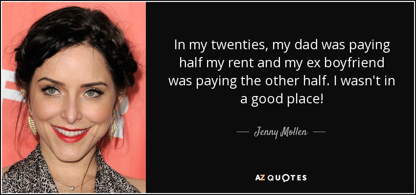 In my twenties, my dad was paying half my rent and my ex boyfriend was paying the other half. I wasn't in a good place! - Jenny Mollen