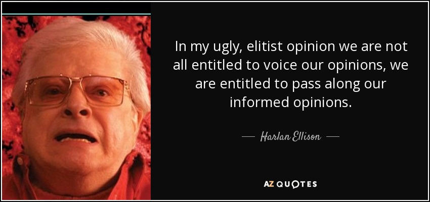 In my ugly, elitist opinion we are not all entitled to voice our opinions, we are entitled to pass along our informed opinions. - Harlan Ellison