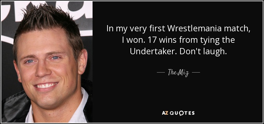 In my very first Wrestlemania match, I won. 17 wins from tying the Undertaker. Don't laugh. - The Miz