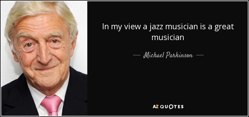 In my view a jazz musician is a great musician - Michael Parkinson