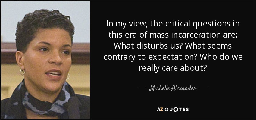 In my view, the critical questions in this era of mass incarceration are: What disturbs us? What seems contrary to expectation? Who do we really care about? - Michelle Alexander