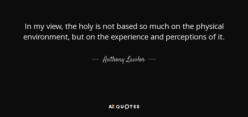In my view, the holy is not based so much on the physical environment, but on the experience and perceptions of it. - Anthony Lawlor