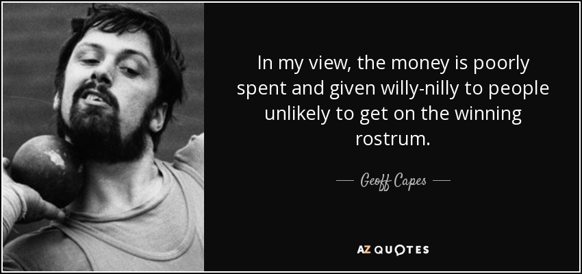 In my view, the money is poorly spent and given willy-nilly to people unlikely to get on the winning rostrum. - Geoff Capes
