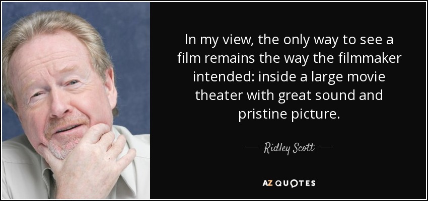 In my view, the only way to see a film remains the way the filmmaker intended: inside a large movie theater with great sound and pristine picture. - Ridley Scott