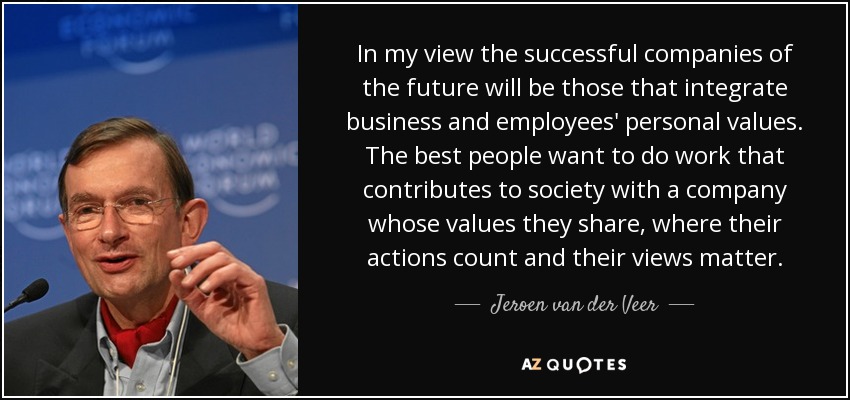 In my view the successful companies of the future will be those that integrate business and employees' personal values. The best people want to do work that contributes to society with a company whose values they share, where their actions count and their views matter. - Jeroen van der Veer