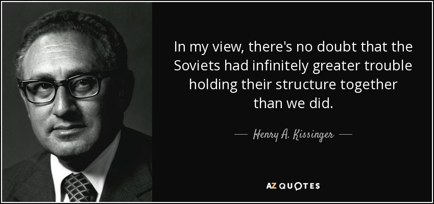 In my view, there's no doubt that the Soviets had infinitely greater trouble holding their structure together than we did. - Henry A. Kissinger