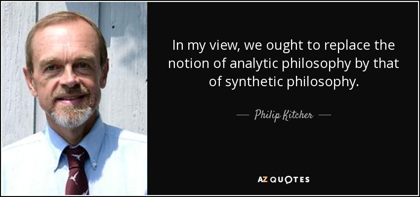 In my view, we ought to replace the notion of analytic philosophy by that of synthetic philosophy. - Philip Kitcher