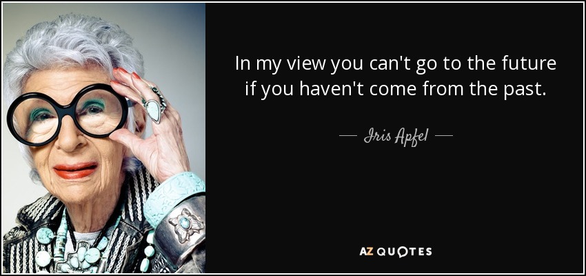 In my view you can't go to the future if you haven't come from the past. - Iris Apfel