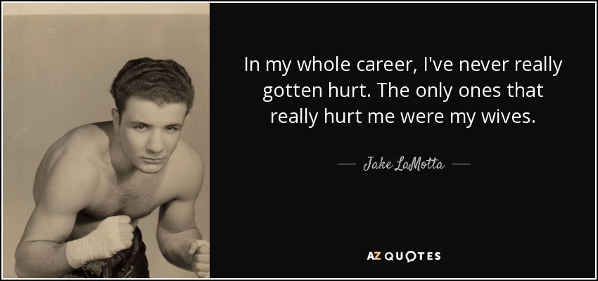 In my whole career, I've never really gotten hurt. The only ones that really hurt me were my wives. - Jake LaMotta