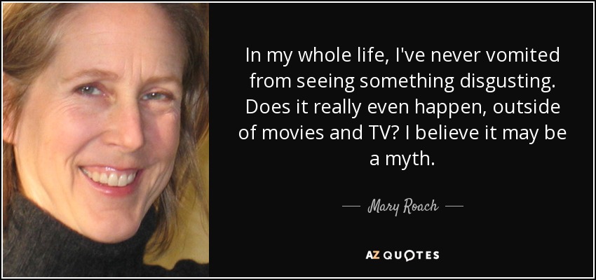 In my whole life, I've never vomited from seeing something disgusting. Does it really even happen, outside of movies and TV? I believe it may be a myth. - Mary Roach