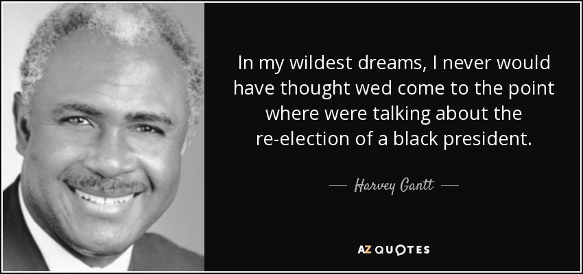 In my wildest dreams, I never would have thought wed come to the point where were talking about the re-election of a black president. - Harvey Gantt