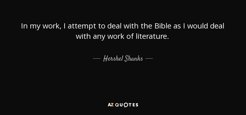 In my work, I attempt to deal with the Bible as I would deal with any work of literature. - Hershel Shanks