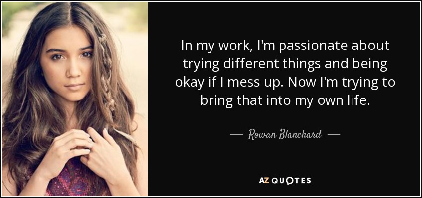 In my work, I'm passionate about trying different things and being okay if I mess up. Now I'm trying to bring that into my own life. - Rowan Blanchard