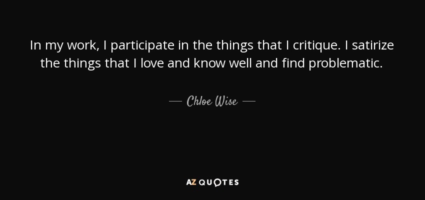 In my work, I participate in the things that I critique. I satirize the things that I love and know well and find problematic. - Chloe Wise