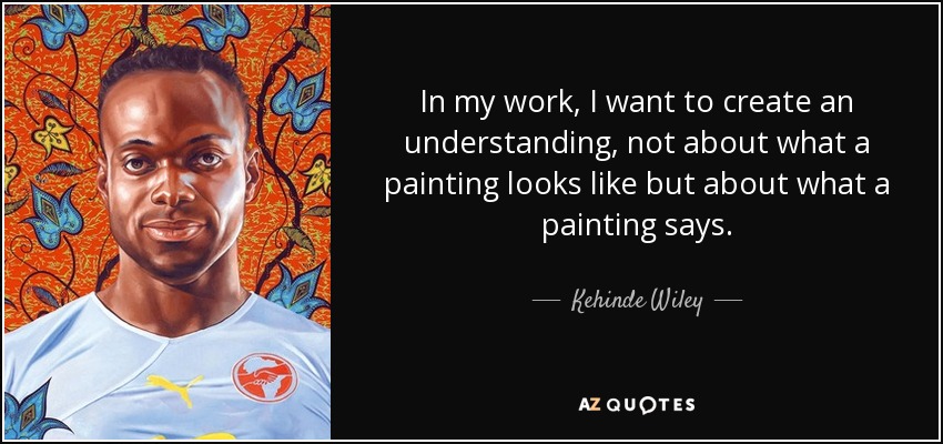 In my work, I want to create an understanding, not about what a painting looks like but about what a painting says. - Kehinde Wiley