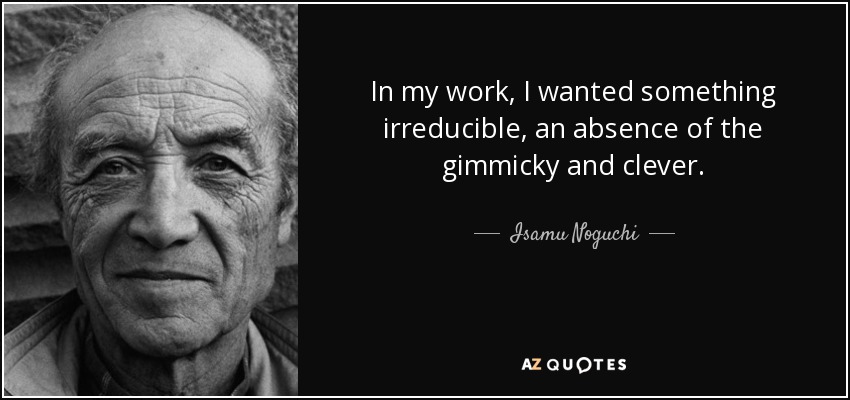 In my work, I wanted something irreducible, an absence of the gimmicky and clever. - Isamu Noguchi