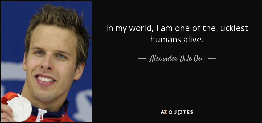 In my world, I am one of the luckiest humans alive. - Alexander Dale Oen