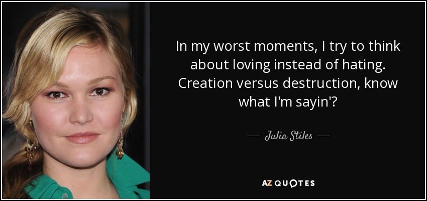 In my worst moments, I try to think about loving instead of hating. Creation versus destruction, know what I'm sayin'? - Julia Stiles