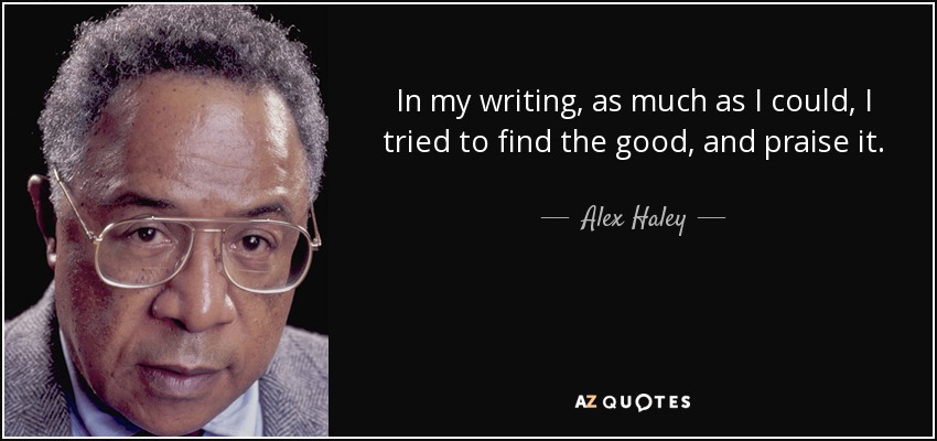 In my writing, as much as I could, I tried to find the good, and praise it. - Alex Haley