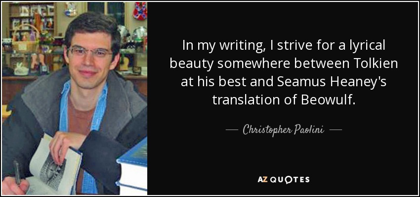 In my writing, I strive for a lyrical beauty somewhere between Tolkien at his best and Seamus Heaney's translation of Beowulf. - Christopher Paolini