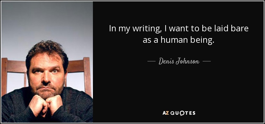 In my writing, I want to be laid bare as a human being. - Denis Johnson