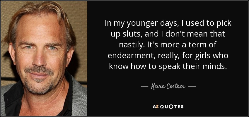 In my younger days, I used to pick up sluts, and I don't mean that nastily. It's more a term of endearment, really, for girls who know how to speak their minds. - Kevin Costner