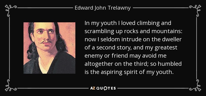 In my youth I loved climbing and scrambling up rocks and mountains: now I seldom intrude on the dweller of a second story, and my greatest enemy or friend may avoid me altogether on the third; so humbled is the aspiring spirit of my youth. - Edward John Trelawny